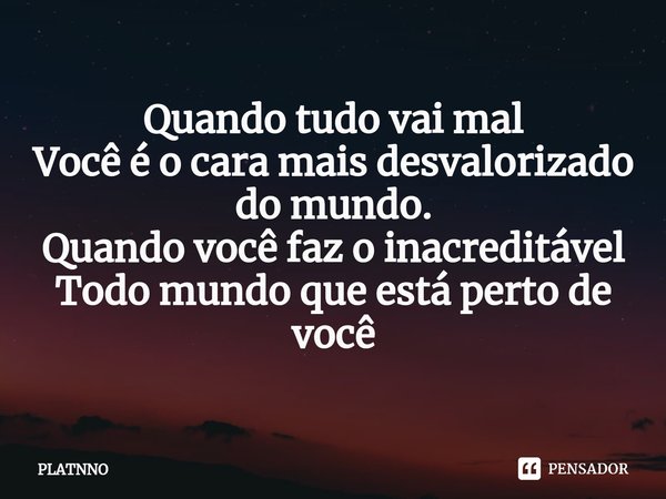 Quando tudo vai mal
Você é o cara mais desvalorizado do mundo.
Quando você faz o inacreditável
Todo mundo que está perto de você... Frase de PLATNNO.