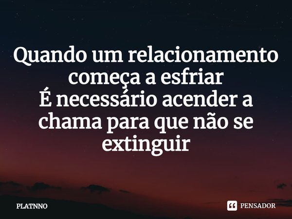 ⁠Quando um relacionamento começa a esfriar
É necessário acender a chama para que não se extinguir... Frase de PLATNNO.