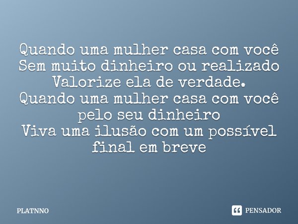 ⁠Quando uma mulher casa com você
Sem muito dinheiro ou realizado
Valorize ela de verdade.
Quando uma mulher casa com você pelo seu dinheiro
Viva uma ilusão com ... Frase de PLATNNO.