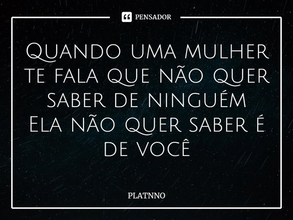 Quando uma mulher te fala que não quer saber de ninguém
Ela não quer saber é de você⁠... Frase de PLATNNO.