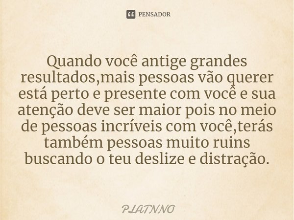 ⁠Quando você antige grandes resultados,mais pessoas vão querer está perto e presente com você e sua atenção deve ser maior pois no meio de pessoas incríveis com... Frase de PLATNNO.