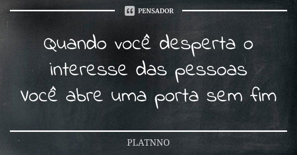 Quando você desperta o interesse das pessoas Você abre uma porta sem fim... Frase de PLATNNO.