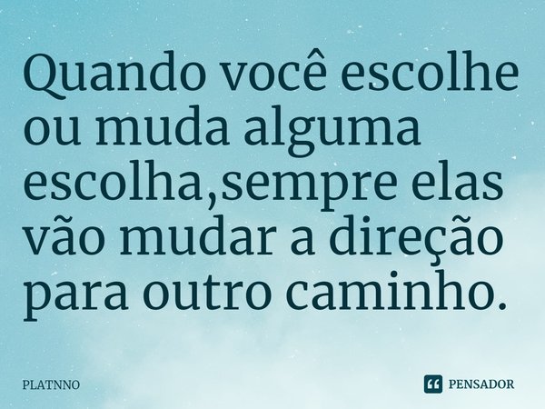 ⁠Quando você escolhe ou muda alguma escolha,sempre elas vão mudar a direção para outro caminho.... Frase de PLATNNO.