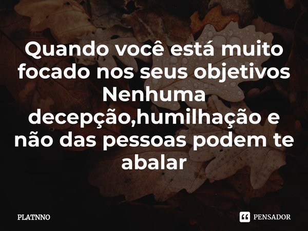 ⁠Quando você está muito focado nos seus objetivos
Nenhuma decepção,humilhação e não das pessoas podem te abalar... Frase de PLATNNO.