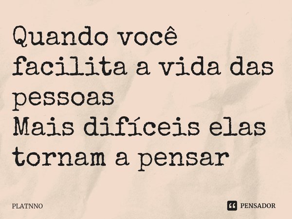 ⁠Quando você facilita a vida das pessoas
Mais difíceis elas tornam a pensar... Frase de PLATNNO.