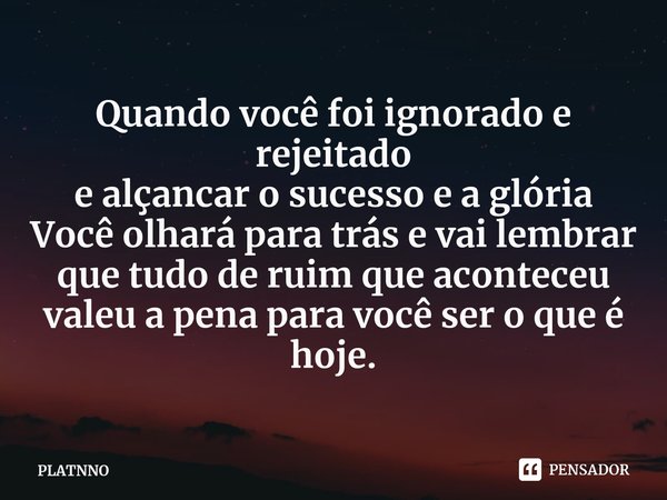 Quando você foi ignorado e rejeitado
e alçancar o sucesso e a glória
Você olhará para trás e vai lembrar
que tudo de ruim que aconteceu valeu a pena para você s... Frase de PLATNNO.