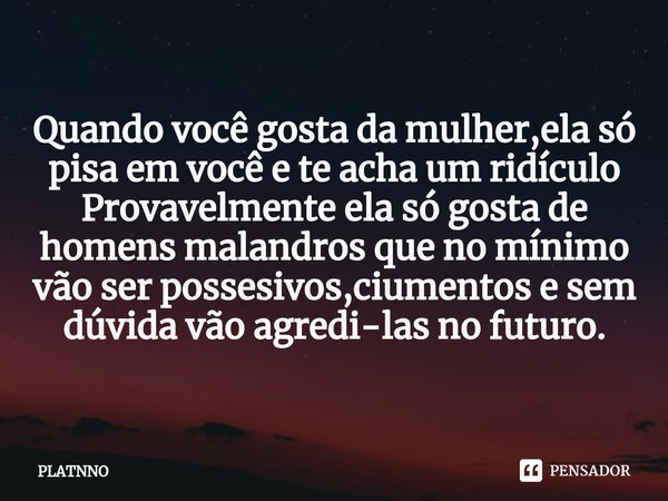 ⁠Quando você gosta da mulher,ela só pisa em você e te acha um ridículo
Provavelmente ela só gosta de homens malandros que no mínimo vão ser possesivos,ciumentos... Frase de PLATNNO.