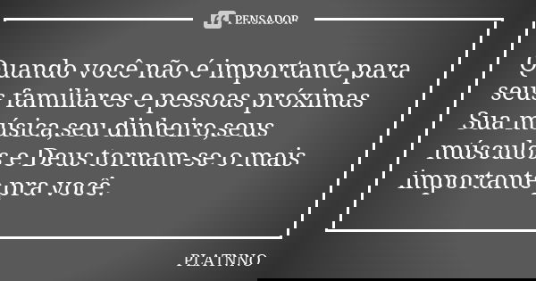 Quando você não é importante para seus familiares e pessoas próximas
Sua música,seu dinheiro,seus músculos e Deus tornam-se o mais importante pra você.... Frase de PLATNNO.