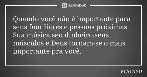 Quando você não é importante para seus familiares e pessoas próximas
Sua música,seu dinheiro,seus músculos e Deus tornam-se o mais importante pra você.... Frase de PLATNNO.