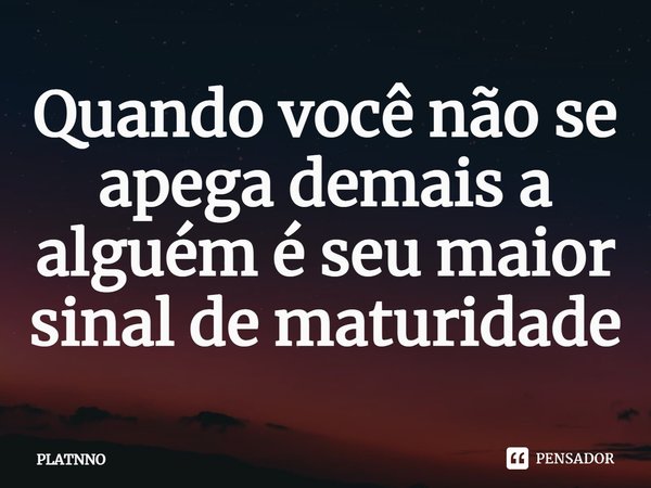 ⁠Quando você não se apega demais a alguém é seu maior sinal de maturidade... Frase de PLATNNO.