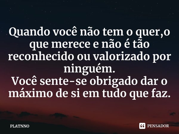 ⁠Quando você não tem o quer,o que merece e não é tão reconhecido ou valorizado por ninguém.
Você sente-se obrigado dar o máximo de si em tudo que faz.... Frase de PLATNNO.