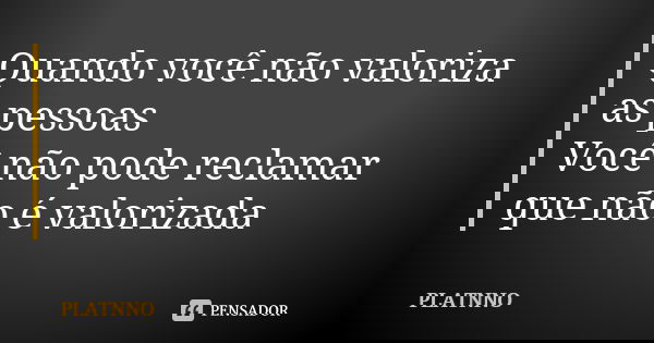 Quando você não valoriza as pessoas
Você não pode reclamar que não é valorizada... Frase de PLATNNO.