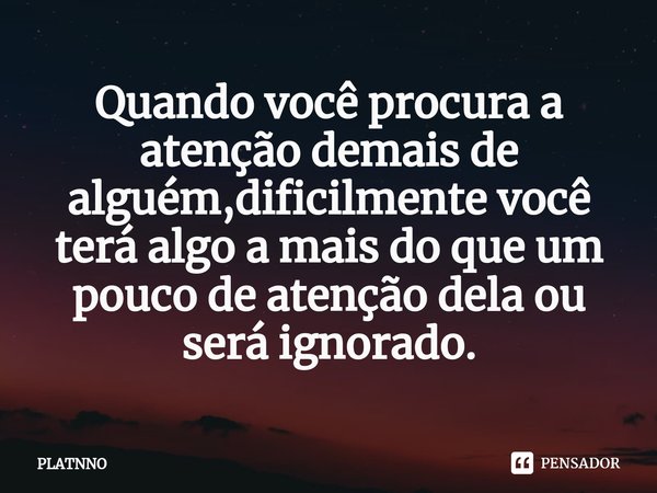 ⁠Quando você procura a atenção demais de alguém,dificilmente você terá algo a mais do que um pouco de atenção dela ou será ignorado.... Frase de PLATNNO.