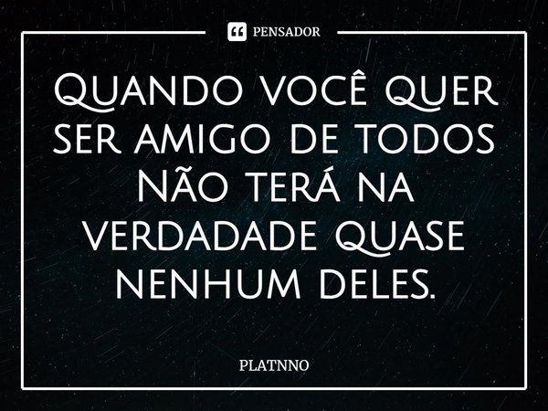 ⁠Quando você quer ser amigo de todos
Não terá na verdadade quase nenhum deles.... Frase de PLATNNO.