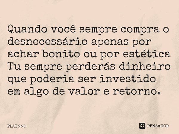 ⁠Quando você sempre compra o desnecessário apenas por achar bonito ou por estética
Tu sempre perderás dinheiro que poderia ser investido em algo de valor e reto... Frase de PLATNNO.