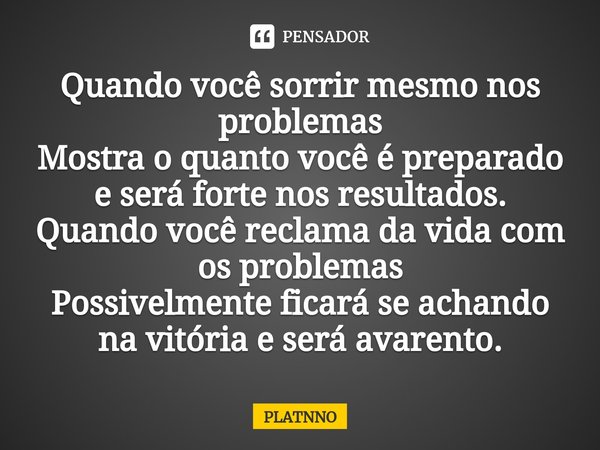 ⁠Quando você sorrir mesmo nos problemas
Mostra o quanto você é preparado e será forte nos resultados.
Quando você reclama da vida com os problemas
Possivelmente... Frase de PLATNNO.
