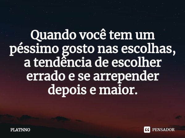 ⁠⁠Quando você tem um péssimo gosto nas escolhas, a tendência de escolher errado e se arrepender depois e maior.... Frase de PLATNNO.