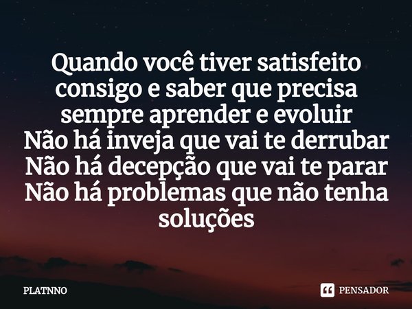 ⁠Quando você tiver satisfeito consigo e saber que precisa sempre aprender e evoluir
Não há inveja que vai te derrubar
Não há decepção que vai te parar
Não há pr... Frase de PLATNNO.