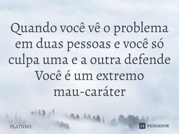 ⁠⁠Quando você vê o problema em duas pessoas e você só culpa uma e a outra defende
Você é um extremo mau-caráter... Frase de PLATNNO.