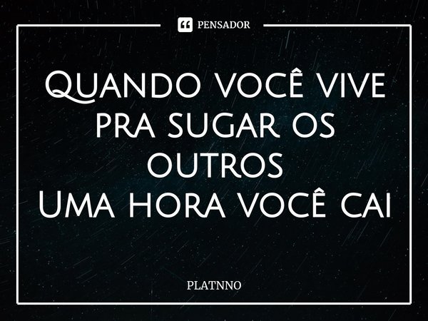 Quando você vive pra sugar os outros
Uma hora você cai⁠... Frase de PLATNNO.