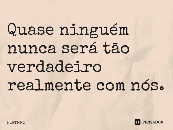 Quase ninguém nunca será tão verdadeiro realmente com nós.... Frase de PLATNNO.