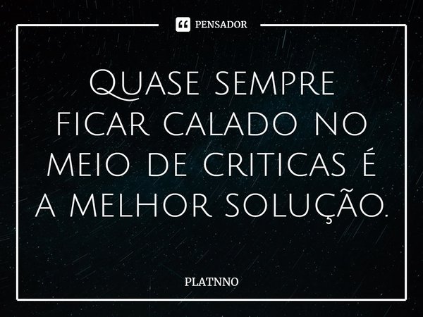 ⁠Quase sempre ficar calado no meio de criticas é a melhor solução.... Frase de PLATNNO.