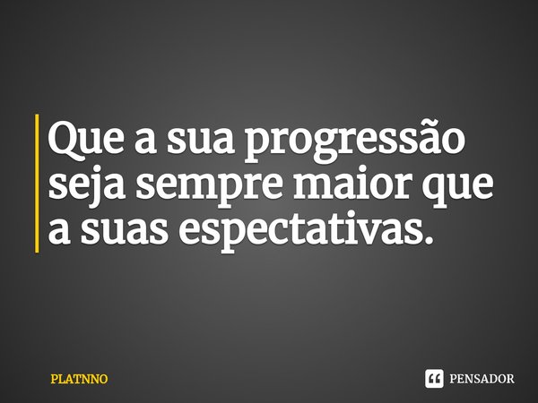 ⁠Que a sua progressão seja sempre maior que a suas espectativas.... Frase de PLATNNO.