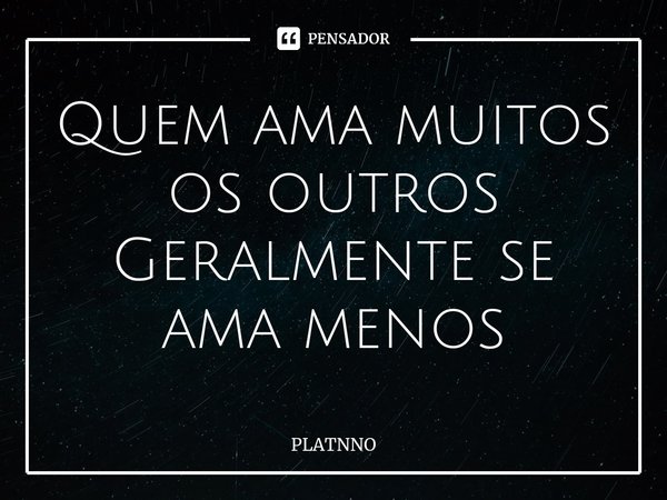 ⁠Quem ama muitos os outros
Geralmente se ama menos... Frase de PLATNNO.