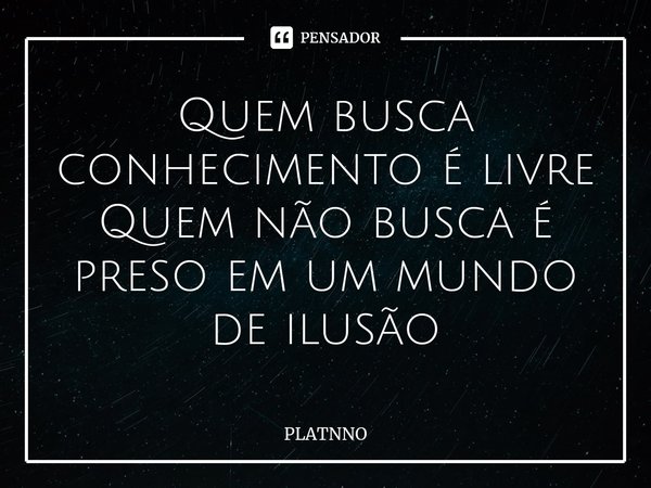 ⁠Quem busca conhecimento é livre
Quem não busca é preso em um mundo de ilusão... Frase de PLATNNO.