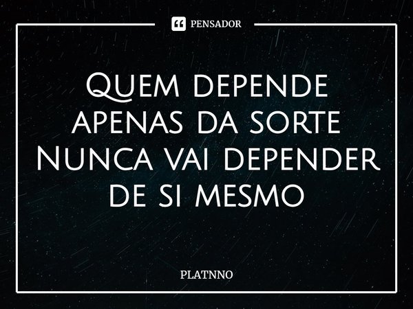 ⁠Quem depende apenas da sorte
Nunca vai depender de si mesmo... Frase de PLATNNO.