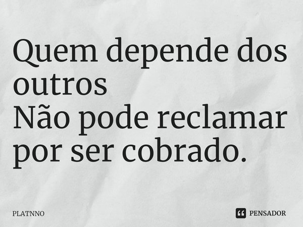⁠Quem depende dos outros
Não pode reclamar por ser cobrado.... Frase de PLATNNO.