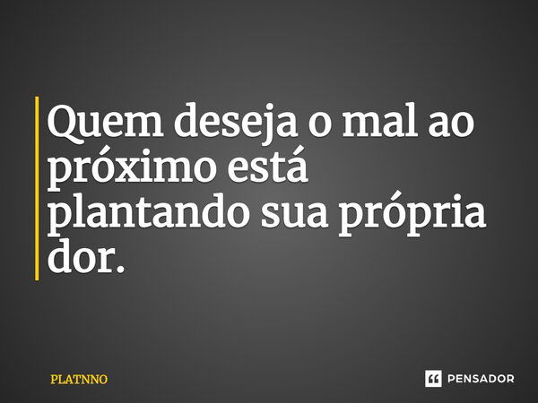 Quem deseja o mal ao próximo está plantando sua própria dor.... Frase de PLATNNO.