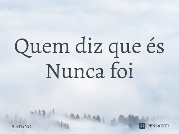 ⁠Quem diz que és
Nunca foi... Frase de PLATNNO.