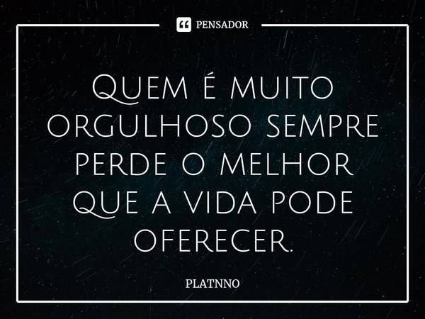 Quem é muito orgulhoso sempre perde o melhor que a vida pode oferecer.⁠... Frase de PLATNNO.