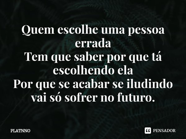 ⁠Quem escolhe uma pessoa errada
Tem que saber por que tá escolhendo ela
Por que se acabar se iludindo vai só sofrer no futuro.... Frase de PLATNNO.