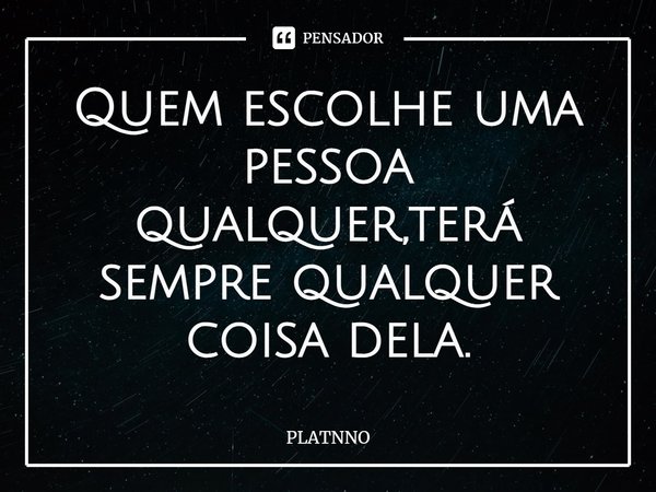 ⁠Quem escolhe uma pessoa qualquer,terá sempre qualquer coisa dela.... Frase de PLATNNO.