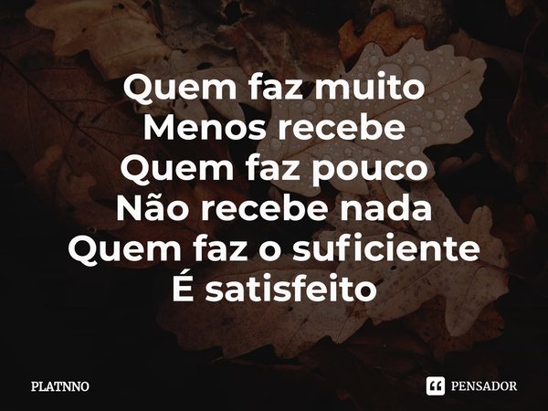 ⁠Quem faz muito
Menos recebe
Quem faz pouco
Não recebe nada
Quem faz o suficiente
É satisfeito... Frase de PLATNNO.