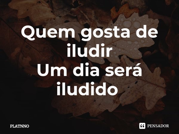 Quem gosta de iludir
Um dia será iludido ⁠... Frase de PLATNNO.