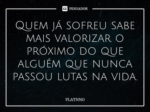 ⁠Quem já sofreu sabe mais valorizar o próximo do que alguém que nunca passou lutas na vida.... Frase de PLATNNO.