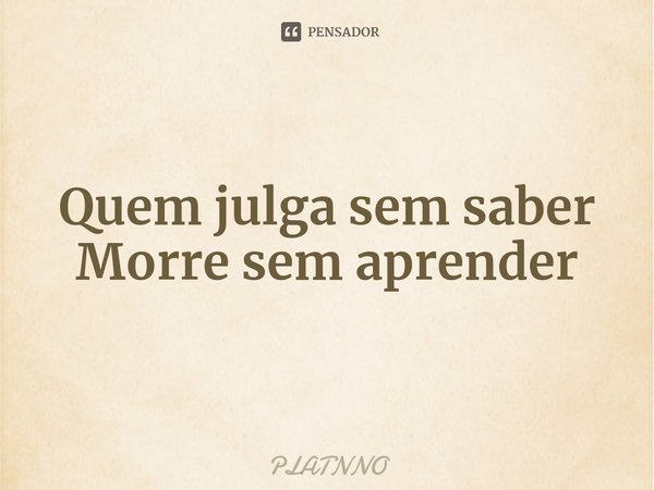 ⁠Quem julga sem saber
Morre sem aprender... Frase de PLATNNO.