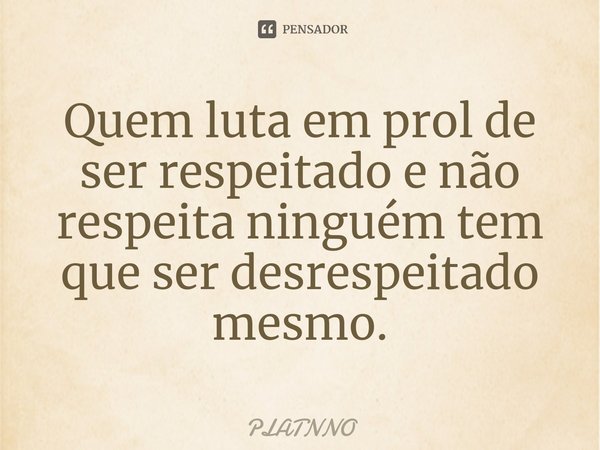 ⁠Quem luta em prol de ser respeitado e não respeita ninguém tem que ser desrespeitado mesmo.... Frase de PLATNNO.