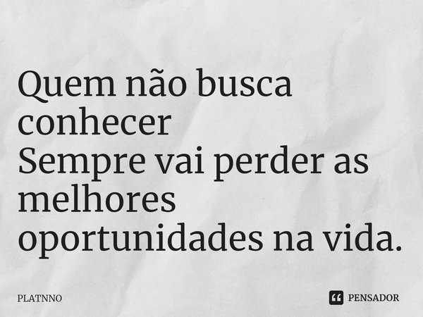 ⁠Quem não busca conhecer
Sempre vai perder as melhores oportunidades na vida.... Frase de PLATNNO.