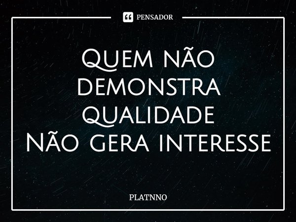 ⁠Quem não demonstra qualidade
Não gera interesse... Frase de PLATNNO.