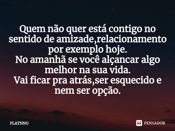 ⁠Quem não quer está contigo no sentido de amizade,relacionamento por exemplo hoje.
No amanhã se você alçancar algo melhor na sua vida.
Vai ficar pra atrás,ser e... Frase de PLATNNO.