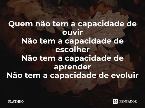 ⁠Quem não tem a capacidade de ouvir
Não tem a capacidade de escolher
Não tem a capacidade de aprender
Não tem a capacidade de evoluir... Frase de PLATNNO.