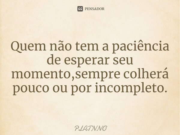 ⁠Quem não tem a paciência de esperar seu momento,sempre colherá pouco ou por incompleto.... Frase de PLATNNO.