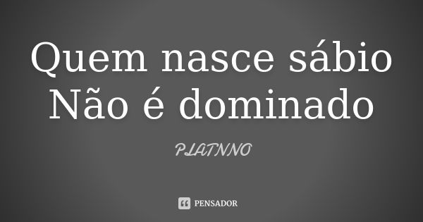 Quem nasce sábio Não é dominado... Frase de PLATNNO.