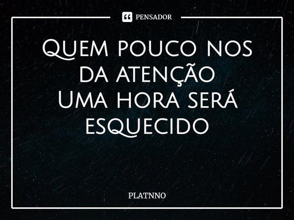 Quem pouco nos da atenção
Uma hora será esquecido
⁠... Frase de PLATNNO.