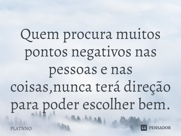 ⁠Quem procura muitos pontos negativos nas pessoas e nas coisas,nunca terá direção para poder escolher bem.... Frase de PLATNNO.