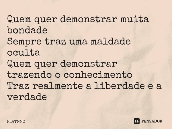 ⁠Quem quer demonstrar muita bondade
Sempre traz uma maldade oculta
Quem quer demonstrar trazendo o conhecimento
Traz realmente a liberdade e a verdade... Frase de PLATNNO.